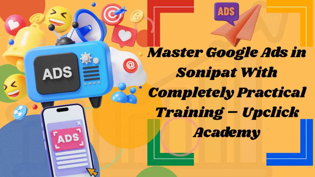 Master Google Ads in Sonipat With Completely Practical Training – Upclick Academy